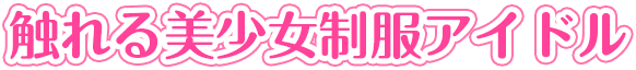 触れる美少女制服アイドル